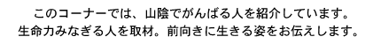 山陰で頑張る人を取材し、紹介しています。